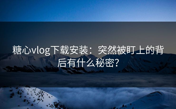 糖心vlog下载安装：突然被盯上的背后有什么秘密？