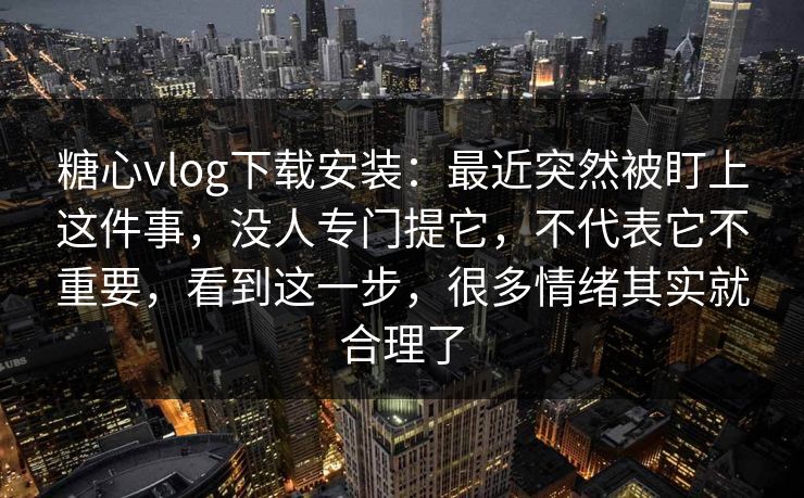 糖心vlog下载安装：最近突然被盯上这件事，没人专门提它，不代表它不重要，看到这一步，很多情绪其实就合理了