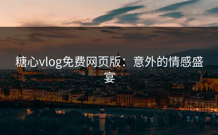 糖心vlog免费网页版：意外的情感盛宴