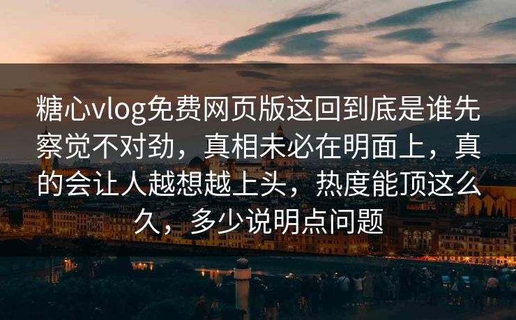 糖心vlog免费网页版这回到底是谁先察觉不对劲，真相未必在明面上，真的会让人越想越上头，热度能顶这么久，多少说明点问题