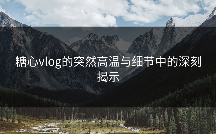 糖心vlog的突然高温与细节中的深刻揭示