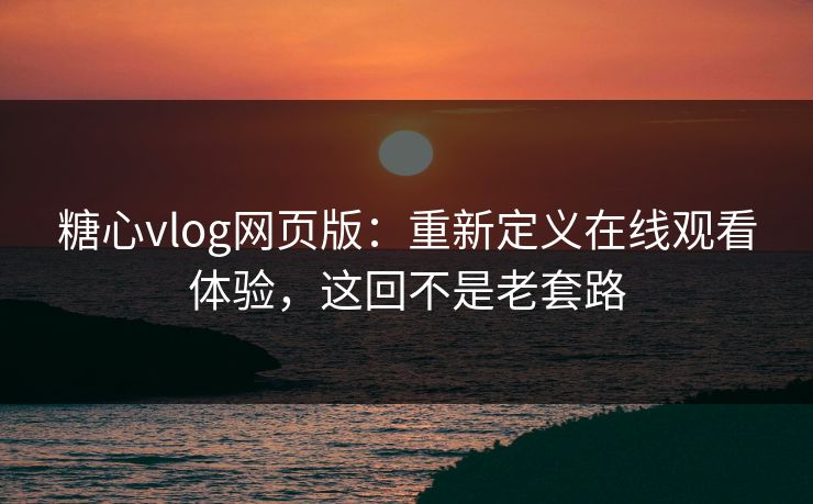 糖心vlog网页版：重新定义在线观看体验，这回不是老套路