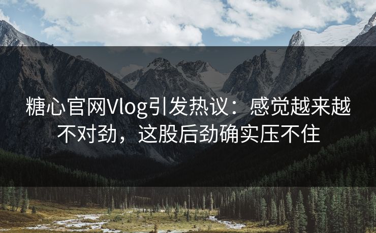 糖心官网Vlog引发热议：感觉越来越不对劲，这股后劲确实压不住