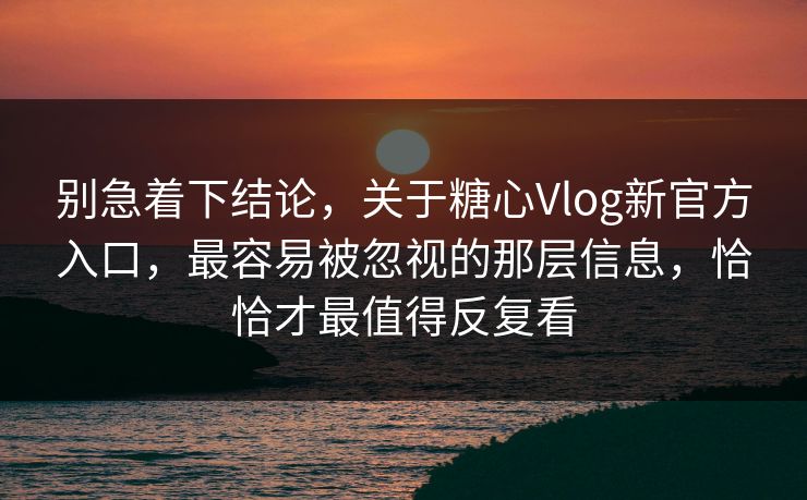 别急着下结论,关于糖心Vlog新官方入口,最容易被忽视的那层信息,恰恰才最值得反复看 别急着下结论,关于糖心Vlog新官方入口,最容易被忽视的那层信息,恰恰才最值得反复看