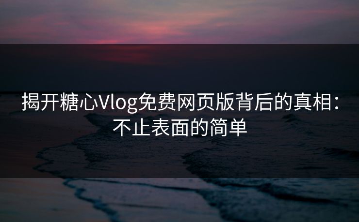 揭开糖心Vlog免费网页版背后的真相：不止表面的简单