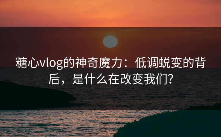 糖心vlog的神奇魔力：低调蜕变的背后，是什么在改变我们？