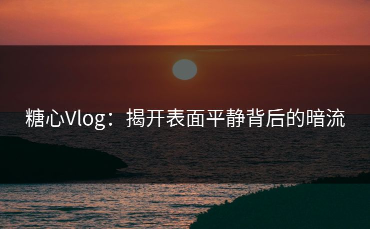 糖心Vlog：揭开表面平静背后的暗流