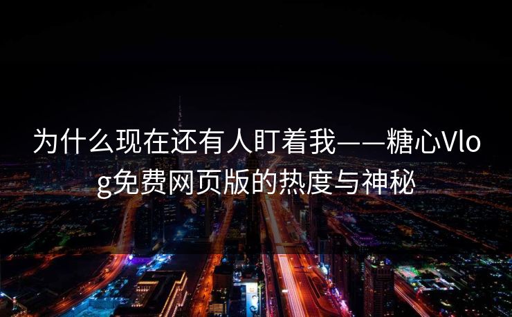 为什么现在还有人盯着我——糖心Vlog免费网页版的热度与神秘