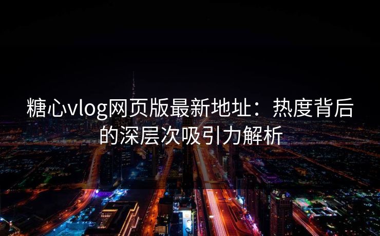 糖心vlog网页版最新地址：热度背后的深层次吸引力解析