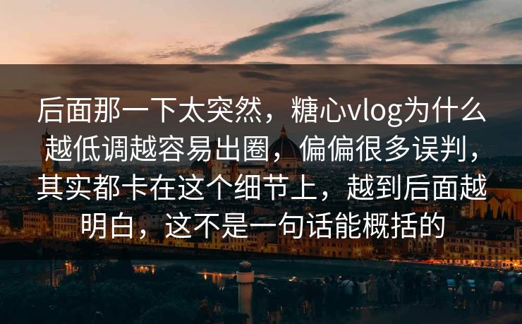 后面那一下太突然,糖心vlog为什么越低调越容易出圈,偏偏很多误判,其实都卡在这个细节上,越到后面越明白,这不是一句话能概括的 后面那一下太突然,糖心vlog为什么越低调越容易出圈,偏偏很多误判,其实都卡在这个细节上,越到后面越明白,这不是一句话能概括的