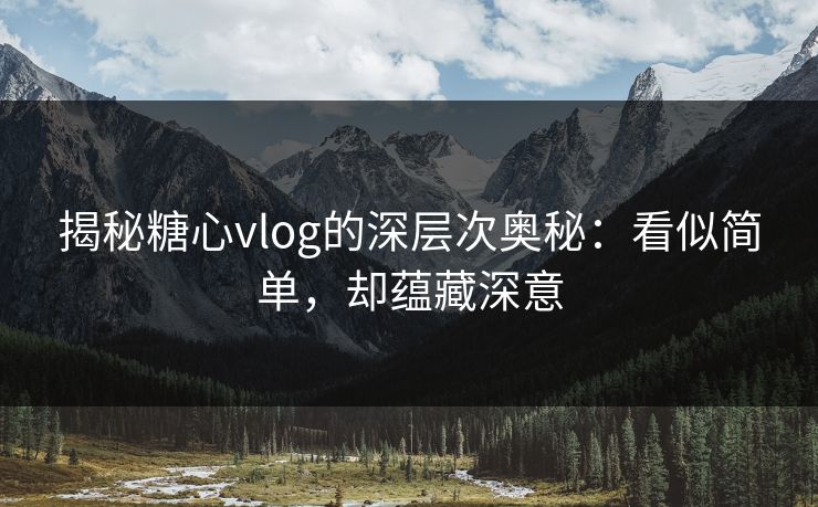 揭秘糖心vlog的深层次奥秘：看似简单，却蕴藏深意