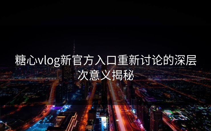 糖心vlog新官方入口重新讨论的深层次意义揭秘