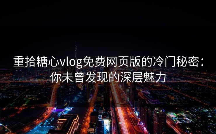 重拾糖心vlog免费网页版的冷门秘密:你未曾发现的深层魅力 重拾糖心vlog免费网页版的冷门秘密:你未曾发现的深层魅力