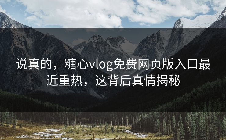说真的,糖心vlog免费网页版入口最近重热,这背后真情揭秘 说真的,糖心vlog免费网页版入口最近重热,这背后真情揭秘