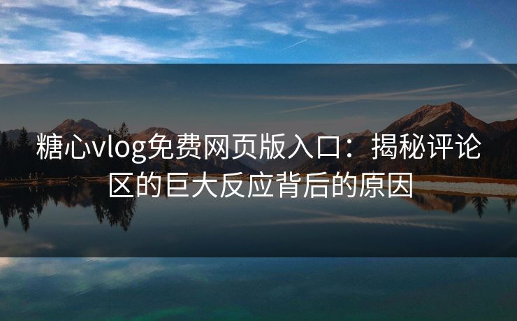 糖心vlog免费网页版入口:揭秘评论区的巨大反应背后的原因 糖心vlog免费网页版入口:揭秘评论区的巨大反应背后的原因