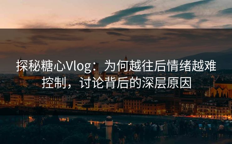 探秘糖心Vlog:为何越往后情绪越难控制,讨论背后的深层原因 探秘糖心Vlog:为何越往后情绪越难控制,讨论背后的深层原因