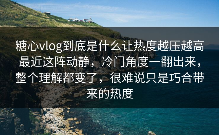 糖心vlog到底是什么让热度越压越高最近这阵动静，冷门角度一翻出来，整个理解都变了，很难说只是巧合带来的热度