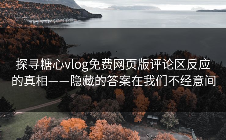 探寻糖心vlog免费网页版评论区反应的真相——隐藏的答案在我们不经意间