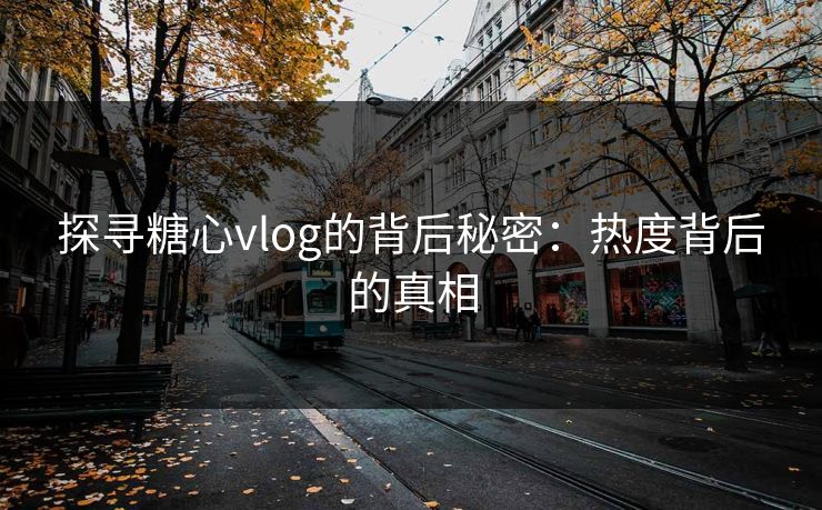 探寻糖心vlog的背后秘密:热度背后的真相 探寻糖心vlog的背后秘密:热度背后的真相