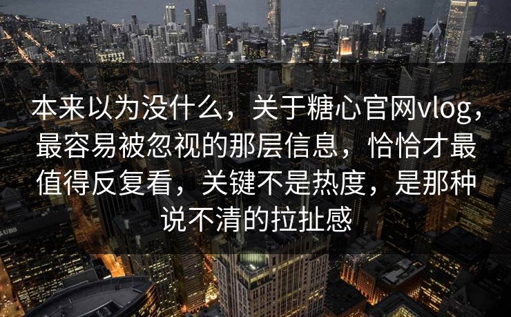本来以为没什么,关于糖心官网vlog,最容易被忽视的那层信息,恰恰才最值得反复看,关键不是热度,是那种说不清的拉扯感 本来以为没什么,关于糖心官网vlog,最容易被忽视的那层信息,恰恰才最值得反复看,关键不是热度,是那种说不清的拉扯感