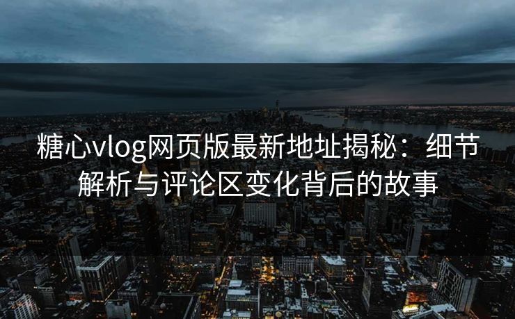 糖心vlog网页版最新地址揭秘:细节解析与评论区变化背后的故事 糖心vlog网页版最新地址揭秘:细节解析与评论区变化背后的故事