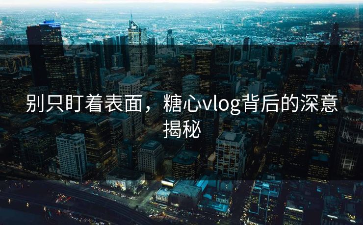 别只盯着表面,糖心vlog背后的深意揭秘 别只盯着表面,糖心vlog背后的深意揭秘